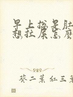 早上总是肚子疼想拉屎怎么回事