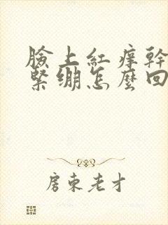 脸上红痒干脱皮紧绷怎么回事封面