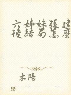 六姊妹张建国最后结局怎么样