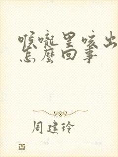 喉咙里咳出血是怎么回事