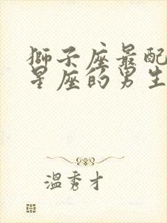 狮子座最配哪个星座的男生