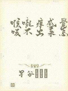 喉咙痒感觉有痰咳不出来怎么办