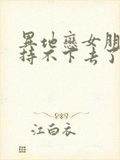 异地恋女朋友坚持不下去了怎么办