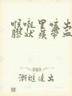 喉咙里咳出一团胶状痰带血丝