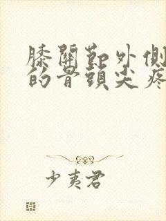 膝关节外侧凸起的骨头尖疼痛