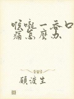 喉咙一吞口水就痛怎么办