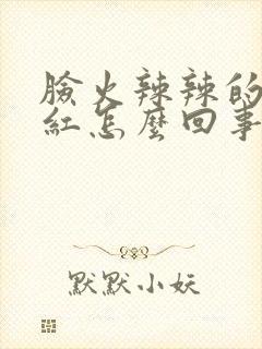 脸火辣辣的疼和红怎么回事