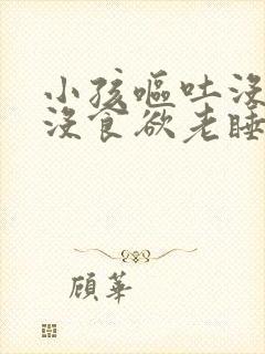 小孩呕吐没精神没食欲老睡觉