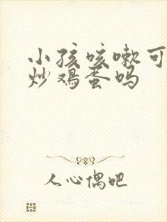 小孩咳嗽可以吃炒鸡蛋吗