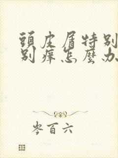 头皮屑特别多特别痒怎么办