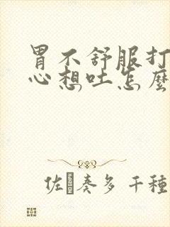 胃不舒服打嗝恶心想吐怎么回事