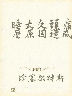 睡太久头痛是什么原因造成的