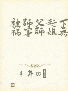 被师父赶下山去祸害师姐无删减全本阅读