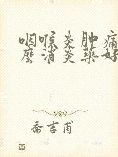 咽喉炎肿痛吃什么消炎药好封面