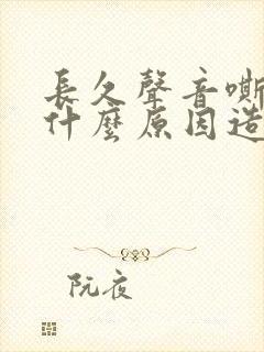 长久声音嘶哑是什么原因造成的