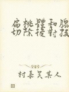 扁桃体和腺样体切除后对孩子有什么影响