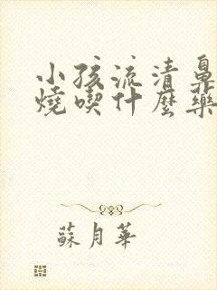 小孩流清鼻涕发烧吃什么药效果最好