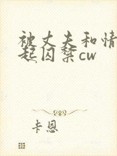 被丈夫和情敌一起囚禁cw