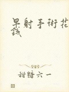 早射手术花多少钱