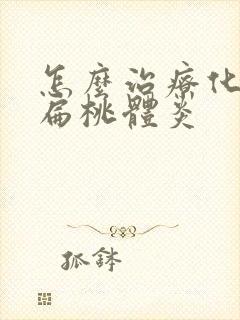 怎么治疗化脓性扁桃体炎