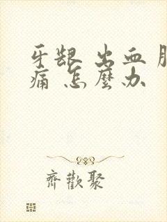 牙龈 出血 肿痛 怎么办