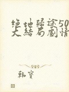 绝地归途50集大结局剧情介绍