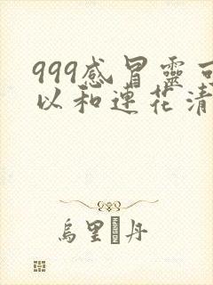 999感冒灵可以和连花清瘟胶囊一起吃吗