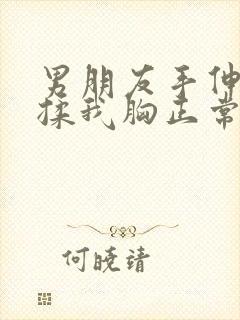 男朋友手伸进去揉我胸正常吗封面