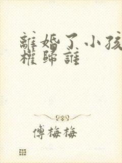 离婚了小孩抚养权归谁封面