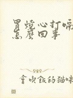 胃烧心打嗝胃胀怎么回事