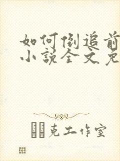 如何倒追前男友小说全文免费阅读