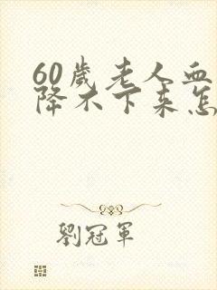 60岁老人血压降不下来怎么办