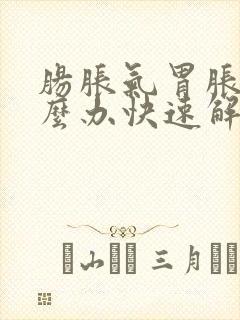 肠胀气胃胀气怎么办快速解决