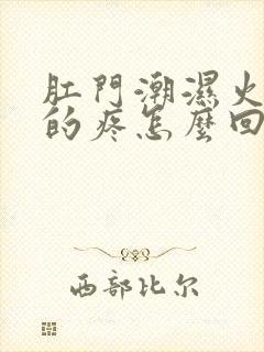 肛门潮湿火辣辣的疼怎么回事