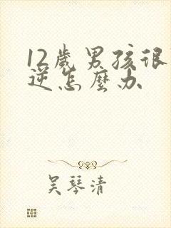 12岁男孩很叛逆怎么办