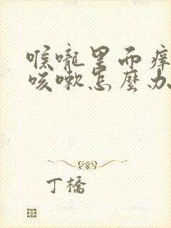 喉咙里面痒一直咳嗽怎么办