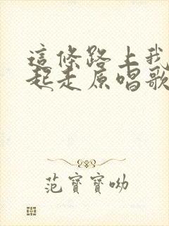 这条路上我们一起走原唱歌词歌谱