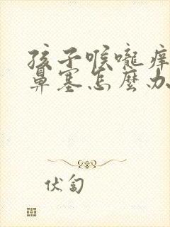 孩子喉咙痒咳嗽鼻塞怎么办