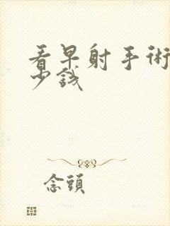 看早射手术花多少钱