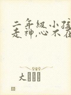 二年级小孩上课走神,心不在焉怎么办