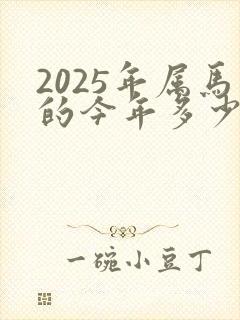2025年属马的今年多少岁