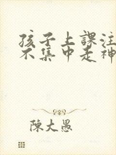 孩子上课注意力不集中走神