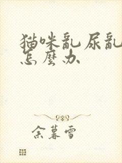 猫咪乱尿乱拉屎怎么办