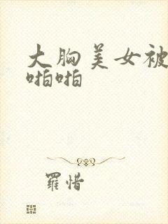 大胸美女被c到啪啪