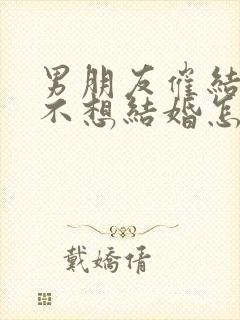 男朋友催结婚我不想结婚怎么办