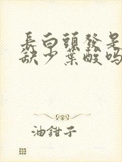 长白头发是因为缺少叶酸吗