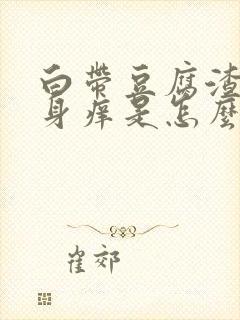 白带豆腐渣,下身痒是怎么回事