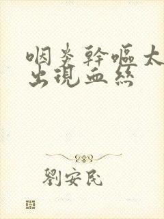 咽炎干呕太厉害出现血丝