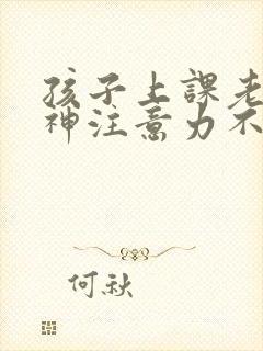 孩子上课老是走神注意力不集中