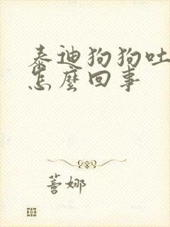 泰迪狗狗吐黄沫怎么回事